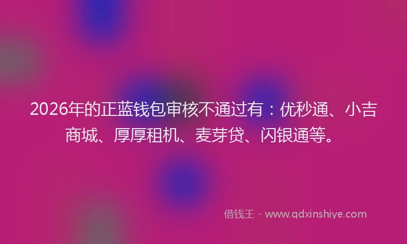 2026年的正蓝钱包审核不通过有：优秒通、小吉商城、厚厚租机、麦芽贷、闪银通等。