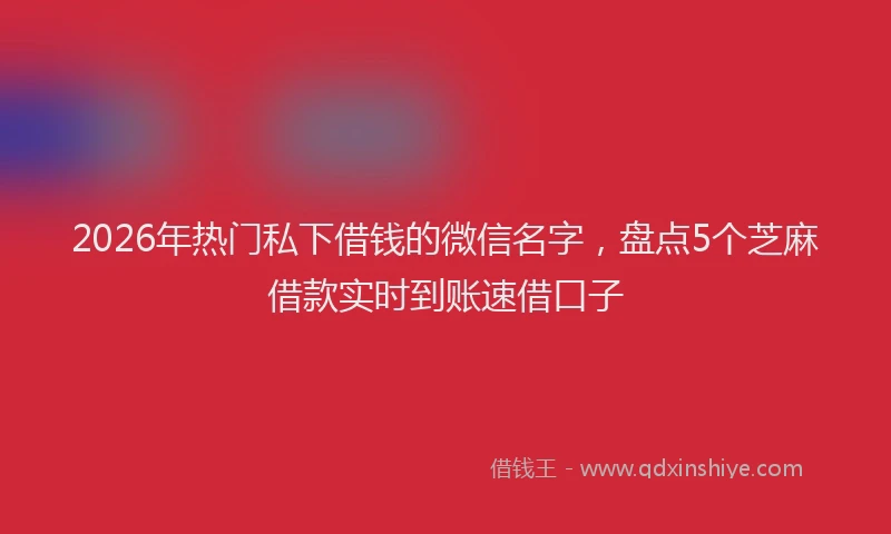2026年热门私下借钱的微信名字，盘点5个芝麻借款实时到账速借口子