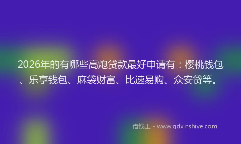 2026年的有哪些高炮贷款最好申请有：樱桃钱包、乐享钱包、麻袋财富、比速易购、众安贷等。