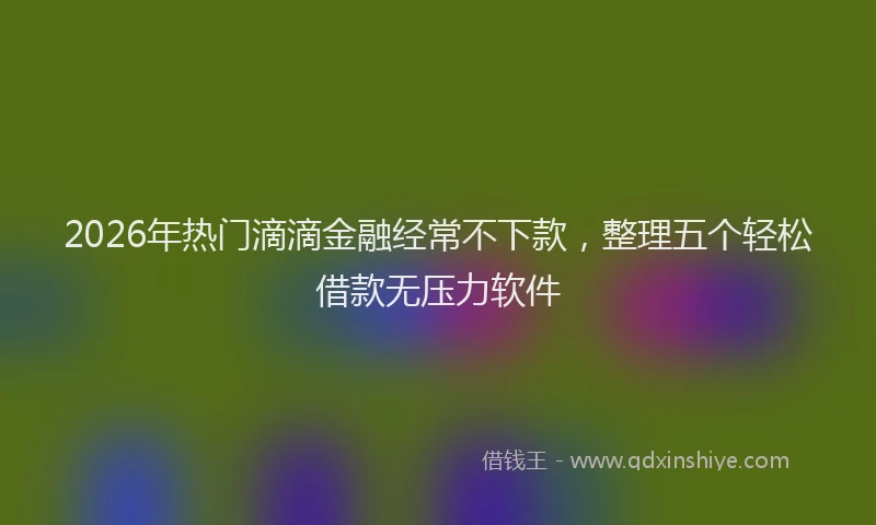 2026年热门滴滴金融经常不下款，整理五个轻松借款无压力软件