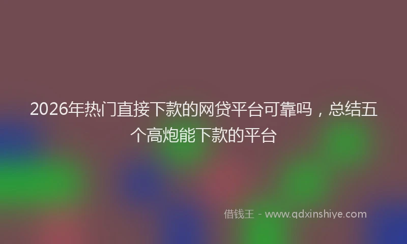 2026年热门直接下款的网贷平台可靠吗，总结五个高炮能下款的平台