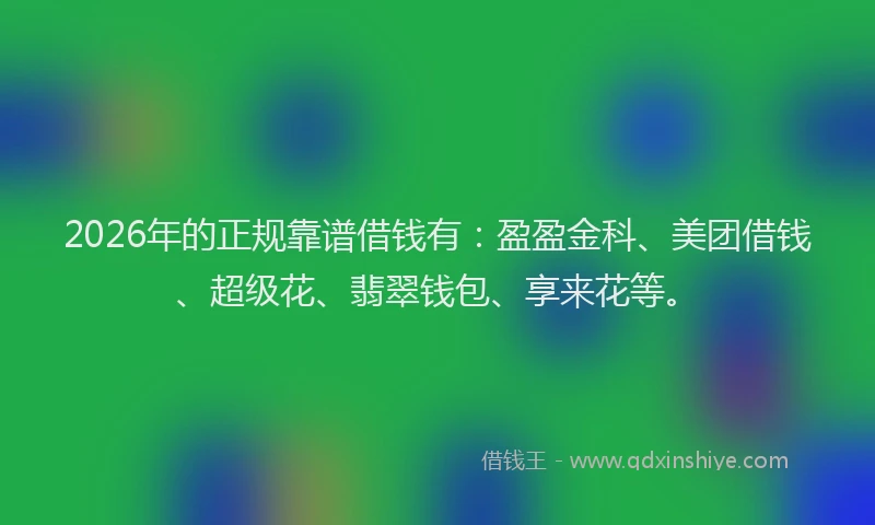 2026年的正规靠谱借钱有：盈盈金科、美团借钱、超级花、翡翠钱包、享来花等。