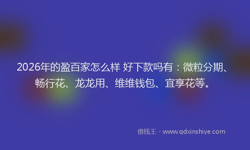 2026年的盈百家怎么样 好下款吗有：微粒分期、畅行花、龙龙用、维维钱包、宜享花等。