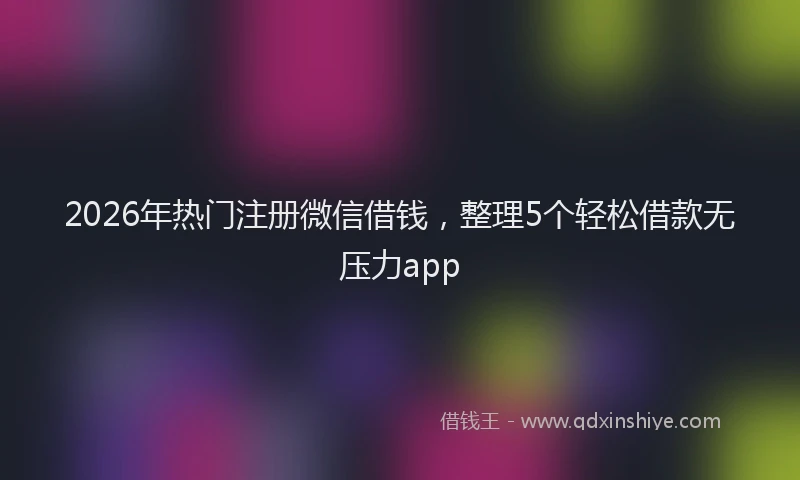 2026年热门注册微信借钱，整理5个轻松借款无压力app