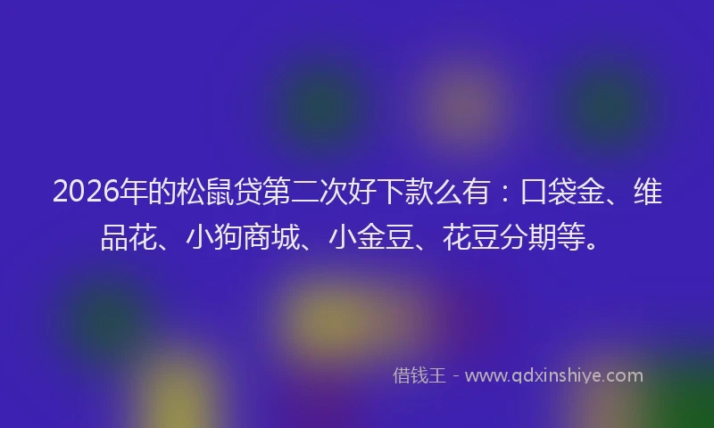 2026年的松鼠贷第二次好下款么有：口袋金、维品花、小狗商城、小金豆、花豆分期等。