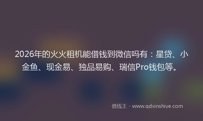 2026年的火火租机能借钱到微信吗有：星贷、小金鱼、现金易、独品易购、瑞信Pro钱包等。