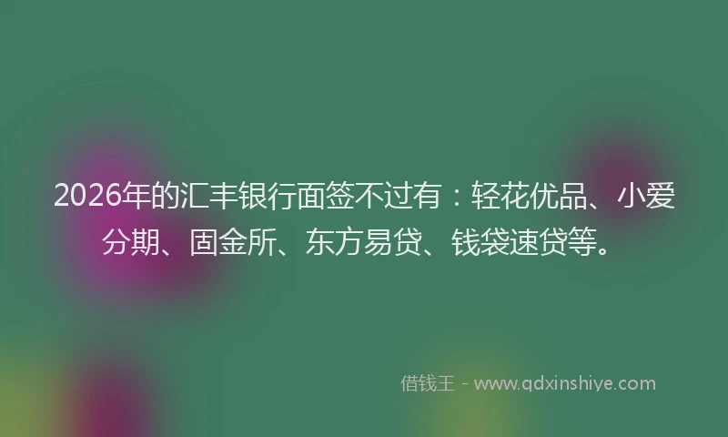 2026年的汇丰银行面签不过有：轻花优品、小爱分期、固金所、东方易贷、钱袋速贷等。