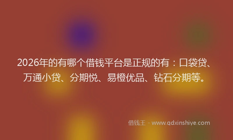 2026年的有哪个借钱平台是正规的有：口袋贷、万通小贷、分期悦、易橙优品、钻石分期等。