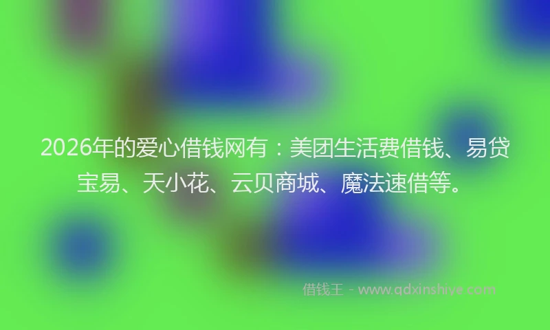 2026年的爱心借钱网有：美团生活费借钱、易贷宝易、天小花、云贝商城、魔法速借等。
