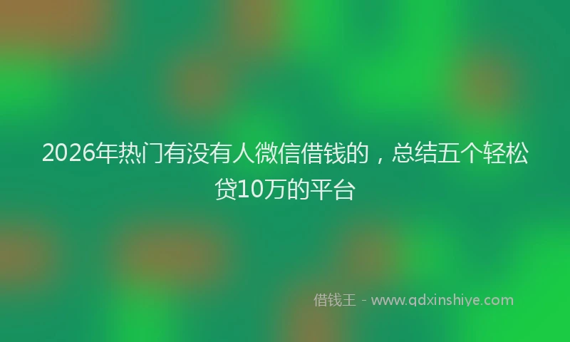 2026年热门有没有人微信借钱的，总结五个轻松贷10万的平台