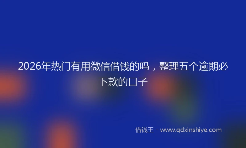 2026年热门有用微信借钱的吗，整理五个逾期必下款的口子