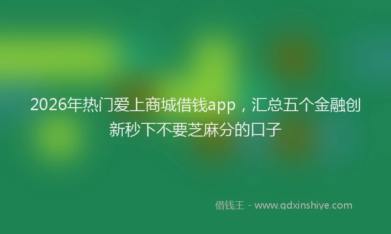 2026年热门爱上商城借钱app，汇总五个金融创新秒下不要芝麻分的口子