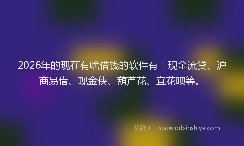 2026年的现在有啥借钱的软件有:现金流贷、沪商易借、现金侠、葫芦花、宜花呗等。