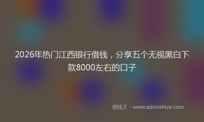 2026年热门江西银行借钱，分享五个无视黑白下款8000左右的口子