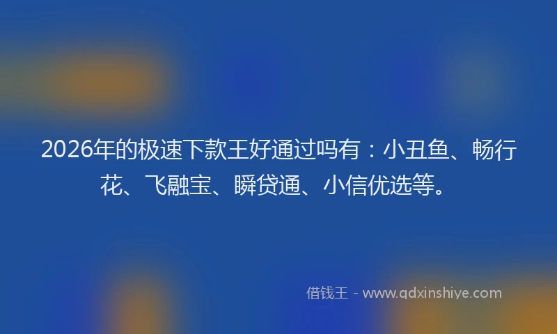 2026年的极速下款王好通过吗有：小丑鱼、畅行花、飞融宝、瞬贷通、小信优选等。