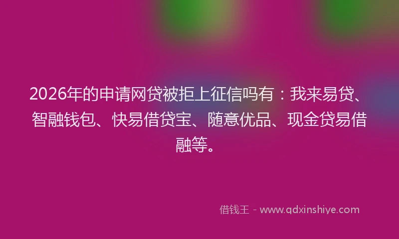 2026年的申请网贷被拒上征信吗有：我来易贷、智融钱包、快易借贷宝、随意优品、现金贷易借融等。