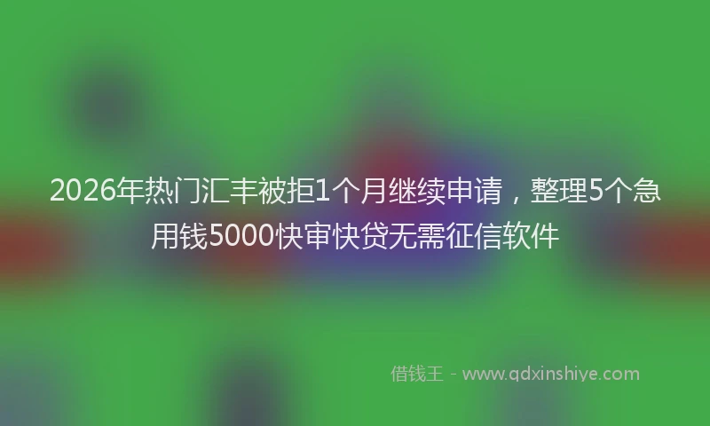 2026年热门汇丰被拒1个月继续申请，整理5个急用钱5000快审快贷无需征信软件