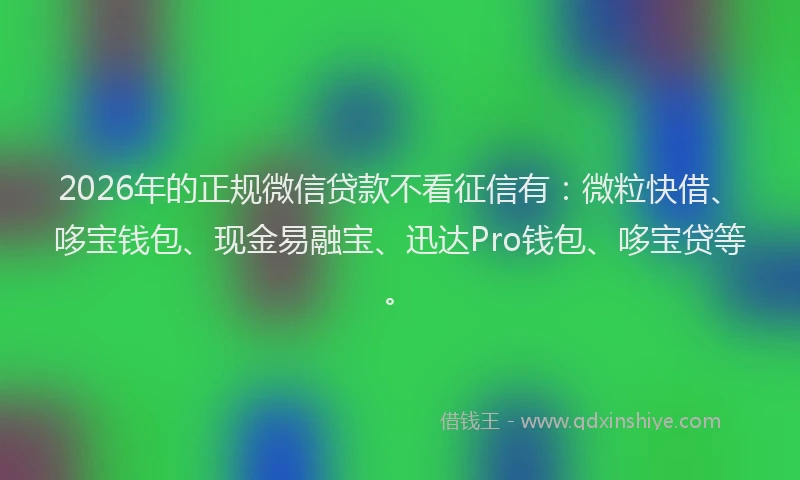 2026年的正规微信贷款不看征信有：微粒快借、哆宝钱包、现金易融宝、迅达Pro钱包、哆宝贷等。