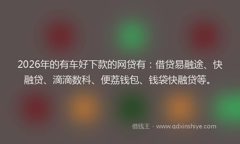 2026年的有车好下款的网贷有：借贷易融途、快融贷、滴滴数科、便荔钱包、钱袋快融贷等。