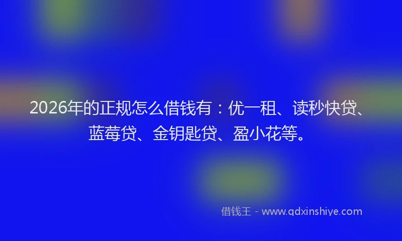 2026年的正规怎么借钱有：优一租、读秒快贷、蓝莓贷、金钥匙贷、盈小花等。
