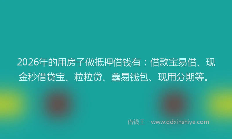 2026年的用房子做抵押借钱有:借款宝易借、现金秒借贷宝、粒粒贷、鑫易钱包、现用分期等。