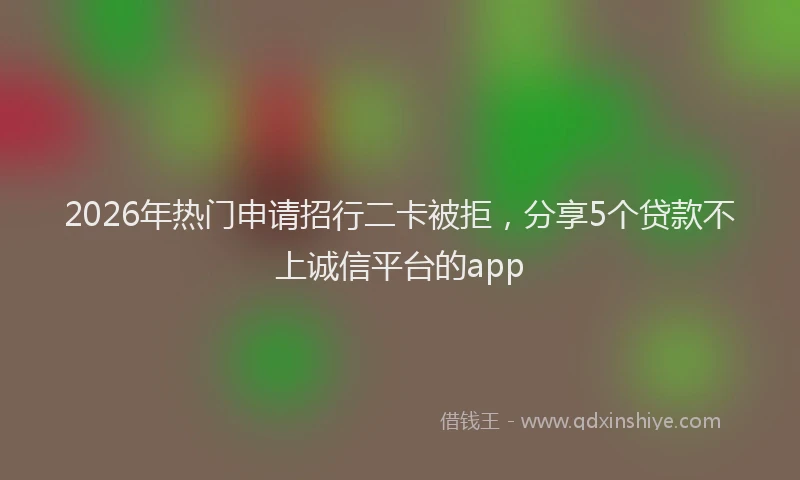 2026年热门申请招行二卡被拒，分享5个贷款不上诚信平台的app