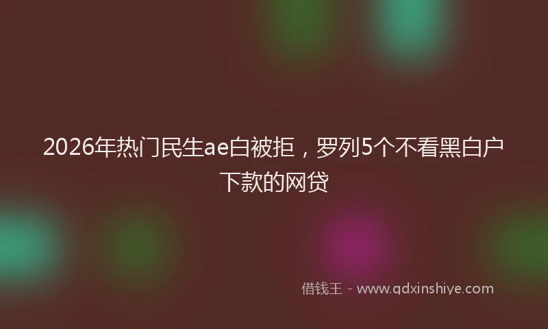 2026年热门民生ae白被拒，罗列5个不看黑白户下款的网贷