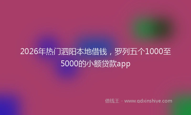2026年热门泗阳本地借钱，罗列五个1000至5000的小额贷款app