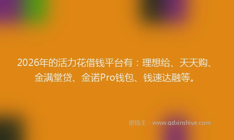2026年的活力花借钱平台有：理想给、天天购、金满堂贷、金诺Pro钱包、钱速达融等。