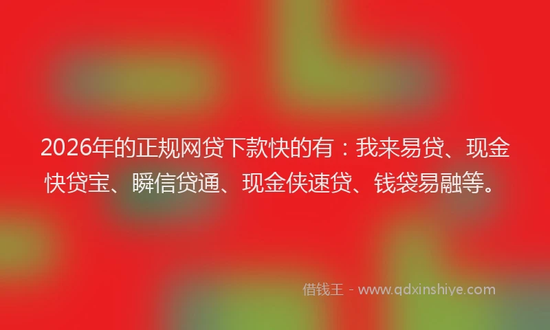 2026年的正规网贷下款快的有：我来易贷、现金快贷宝、瞬信贷通、现金侠速贷、钱袋易融等。