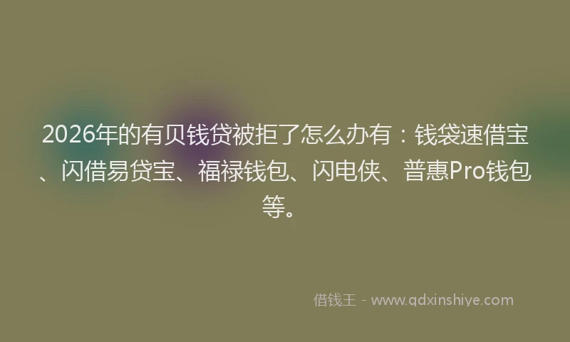 2026年的有贝钱贷被拒了怎么办有：钱袋速借宝、闪借易贷宝、福禄钱包、闪电侠、普惠Pro钱包等。