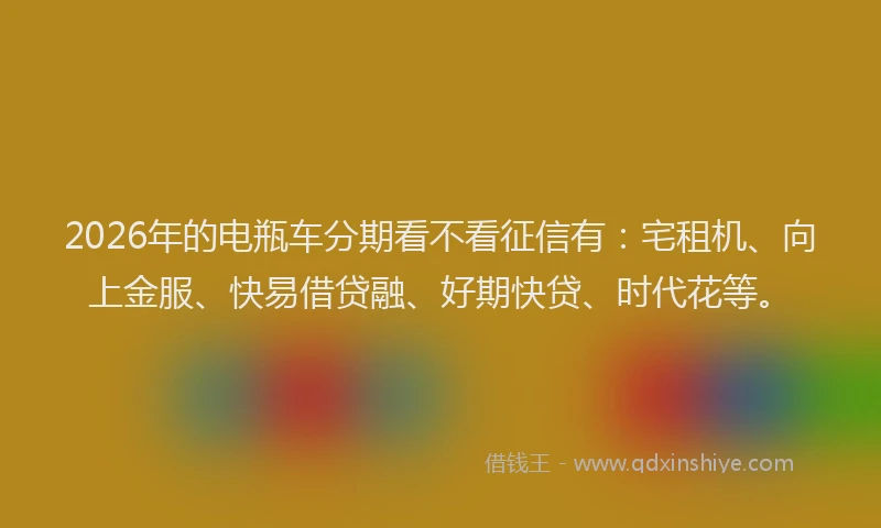 2026年的电瓶车分期看不看征信有：宅租机、向上金服、快易借贷融、好期快贷、时代花等。
