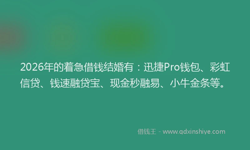 2026年的着急借钱结婚有：迅捷Pro钱包、彩虹信贷、钱速融贷宝、现金秒融易、小牛金条等。