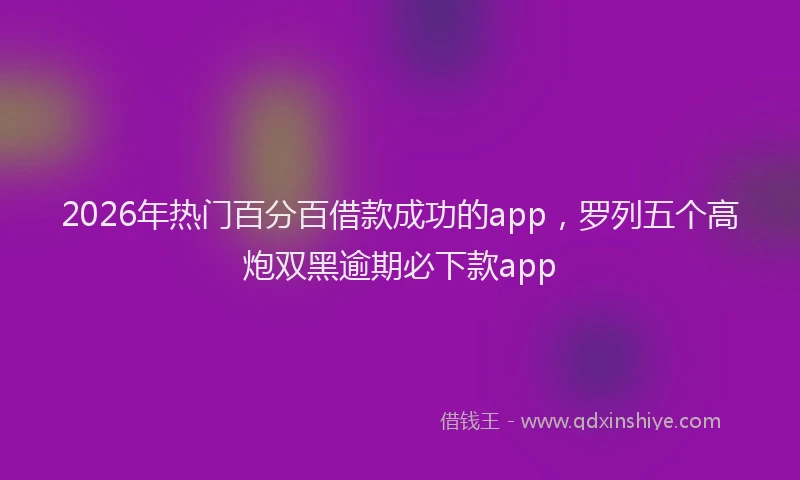 2026年热门百分百借款成功的app，罗列五个高炮双黑逾期必下款app