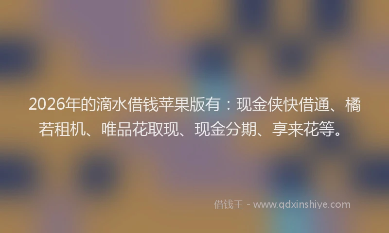 2026年的滴水借钱苹果版有：现金侠快借通、橘若租机、唯品花取现、现金分期、享来花等。
