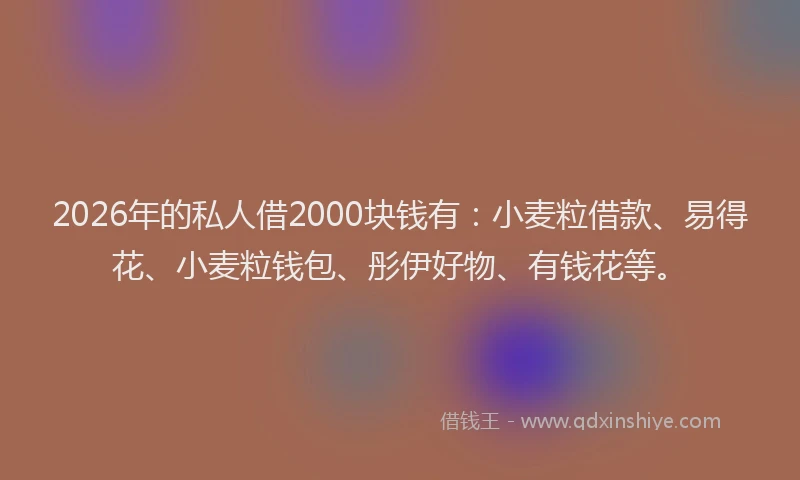 2026年的私人借2000块钱有：小麦粒借款、易得花、小麦粒钱包、彤伊好物、有钱花等。
