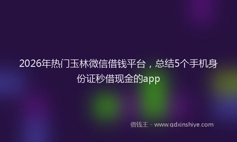 2026年热门玉林微信借钱平台，总结5个手机身份证秒借现金的app