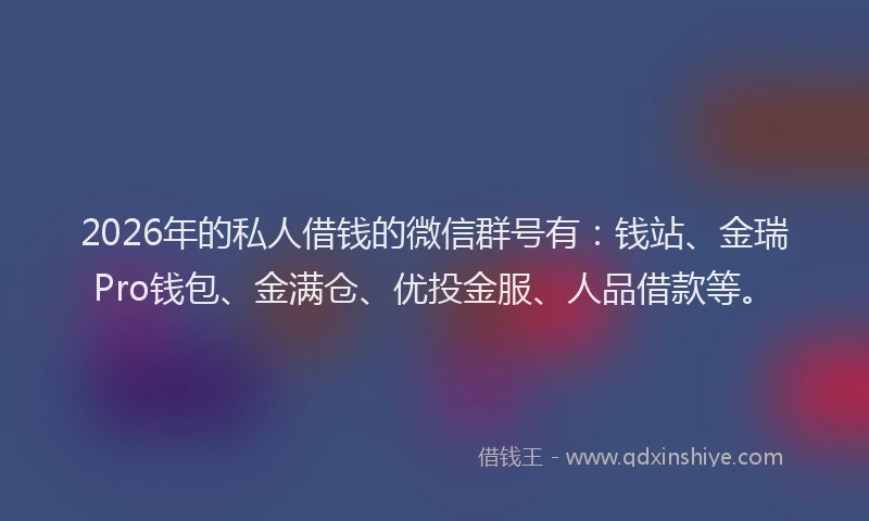 2026年的私人借钱的微信群号有：钱站、金瑞Pro钱包、金满仓、优投金服、人品借款等。