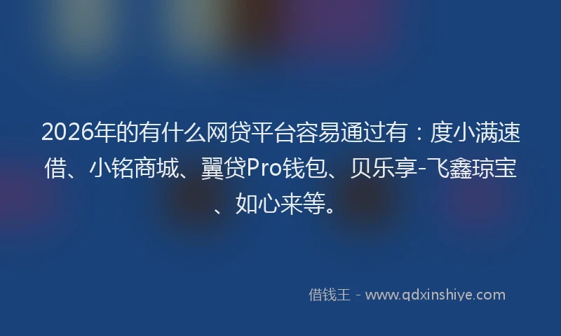 2026年的有什么网贷平台容易通过有：度小满速借、小铭商城、翼贷Pro钱包、贝乐享-飞鑫琼宝、如心来等。