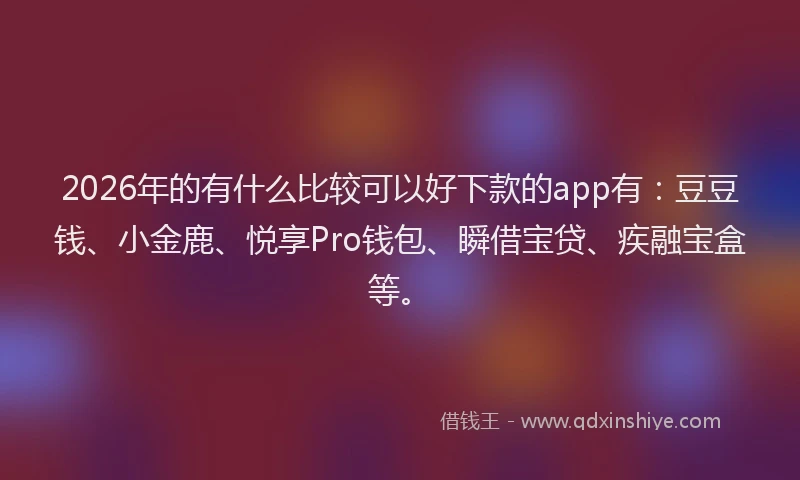 2026年的有什么比较可以好下款的app有：豆豆钱、小金鹿、悦享Pro钱包、瞬借宝贷、疾融宝盒等。