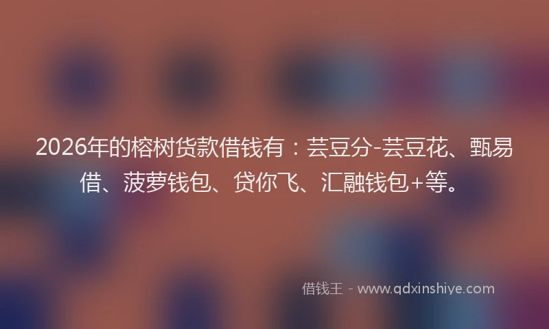 2026年的榕树货款借钱有：芸豆分-芸豆花、甄易借、菠萝钱包、贷你飞、汇融钱包+等。