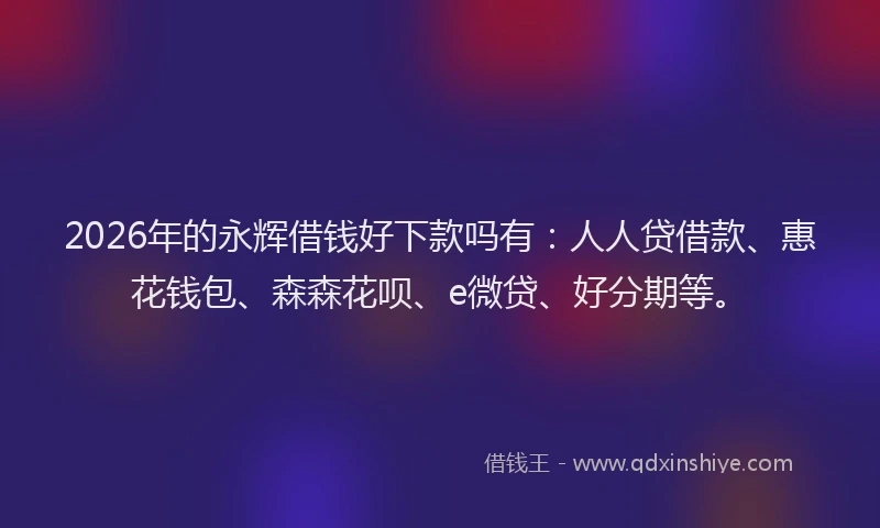 2026年的永辉借钱好下款吗有：人人贷借款、惠花钱包、森森花呗、e微贷、好分期等。