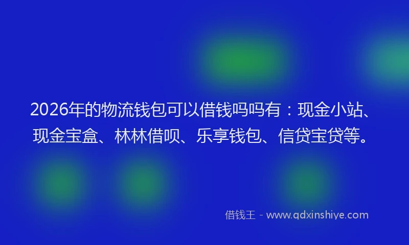 2026年的物流钱包可以借钱吗吗有：现金小站、现金宝盒、林林借呗、乐享钱包、信贷宝贷等。