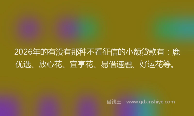 2026年的有没有那种不看征信的小额贷款有：鹿优选、放心花、宜享花、易借速融、好运花等。