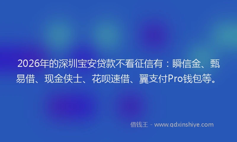 2026年的深圳宝安贷款不看征信有：瞬信金、甄易借、现金侠士、花呗速借、翼支付Pro钱包等。