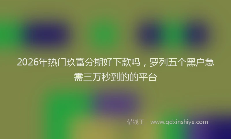 2026年热门玖富分期好下款吗,罗列五个黑户急需三万秒到的的平台
