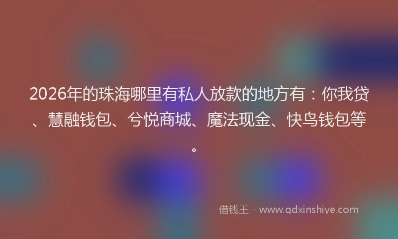 2026年的珠海哪里有私人放款的地方有：你我贷、慧融钱包、兮悦商城、魔法现金、快鸟钱包等。