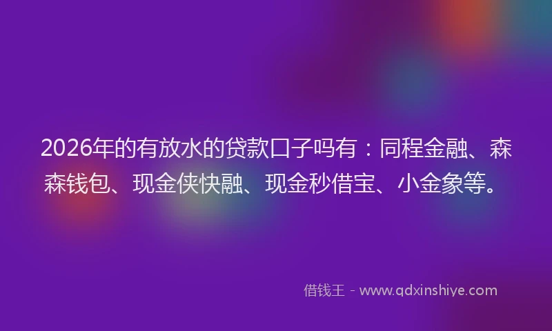 2026年的有放水的贷款口子吗有：同程金融、森森钱包、现金侠快融、现金秒借宝、小金象等。