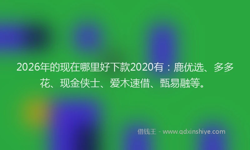 2026年的现在哪里好下款2020有:鹿优选、多多花、现金侠士、爱木速借、甄易融等。