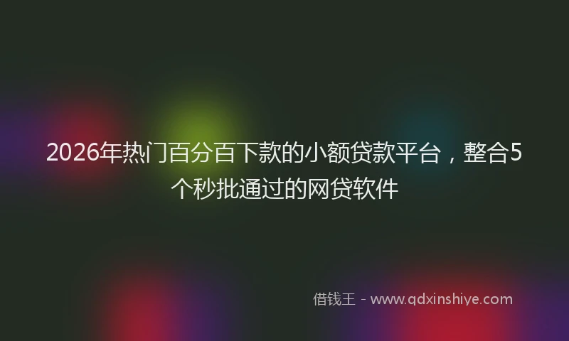 2026年热门百分百下款的小额贷款平台，整合5个秒批通过的网贷软件